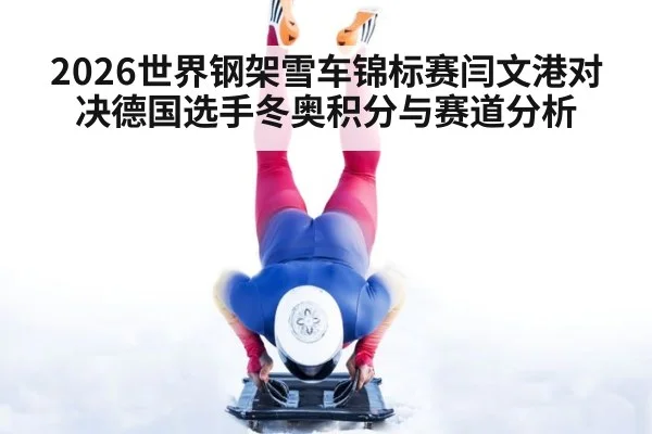 2026世界钢架雪车锦标赛闫文港对决德国选手冬奥积分与赛道分析