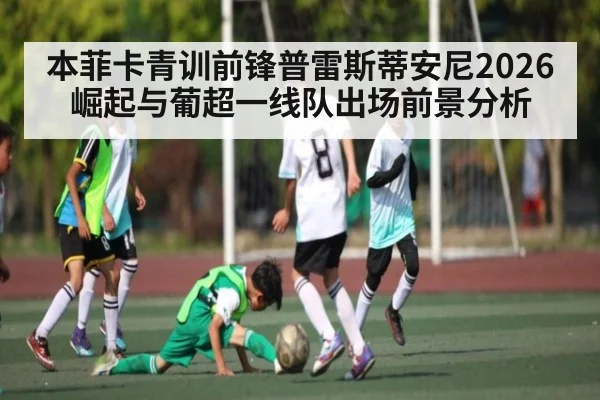 本菲卡青训前锋普雷斯蒂安尼2026崛起与葡超一线队出场前景分析